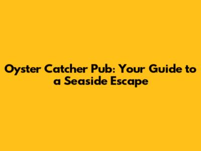 Oyster Catcher Pub: Your Guide to a Seaside Escape