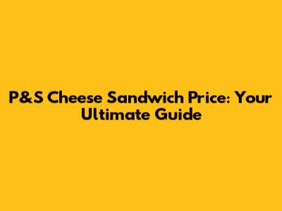 P&S Cheese Sandwich Price: Your Ultimate Guide