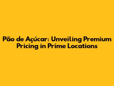 Pão de Açúcar: Unveiling Premium Pricing in Prime Locations