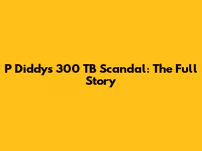 P Diddy's 300 TB Scandal: The Full Story