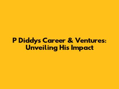 P Diddy's Career & Ventures: Unveiling His Impact