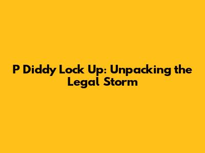 P Diddy Lock Up: Unpacking the Legal Storm