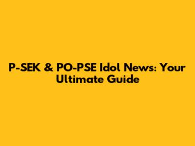 P-SEK & PO-PSE Idol News: Your Ultimate Guide