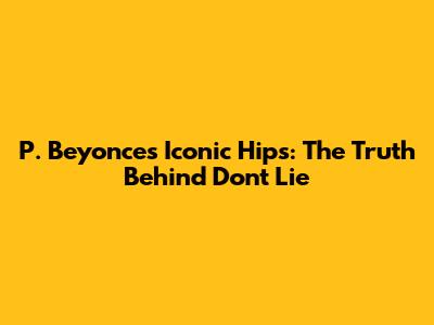 P. Beyonce's Iconic Hips: The Truth Behind "Don't Lie"