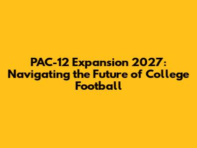 PAC-12 Expansion 2027: Navigating the Future of College Football