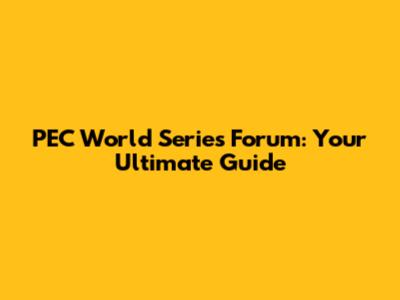PEC World Series Forum: Your Ultimate Guide