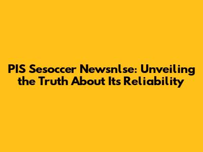 PIS Sesoccer Newsnlse: Unveiling the Truth About Its Reliability
