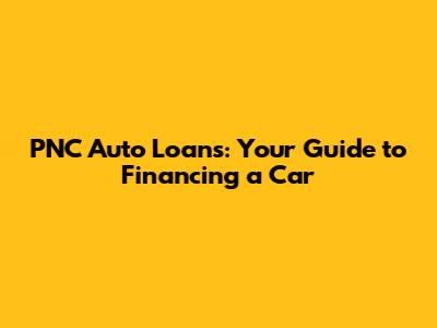 PNC Auto Loans: Your Guide to Financing a Car