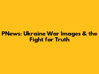 PNews: Ukraine War Images & the Fight for Truth