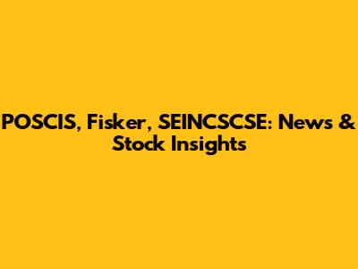 POSCIS, Fisker, SEINCSCSE: News & Stock Insights