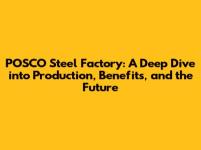 POSCO Steel Factory: A Deep Dive into Production, Benefits, and the Future