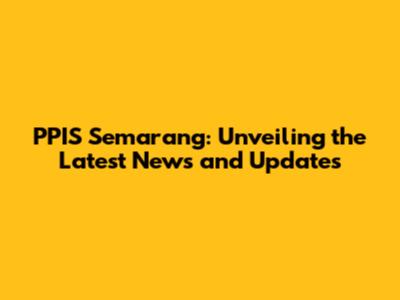 PPIS Semarang: Unveiling the Latest News and Updates