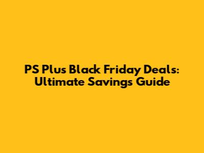 PS Plus Black Friday Deals: Ultimate Savings Guide