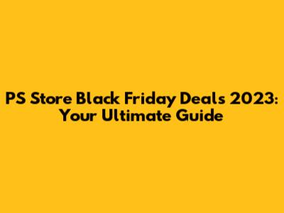 PS Store Black Friday Deals 2023: Your Ultimate Guide