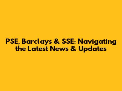 PSE, Barclays & SSE: Navigating the Latest News & Updates