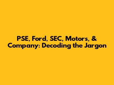 PSE, Ford, SEC, Motors, & Company: Decoding the Jargon
