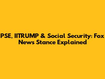 PSE, IITRUMP & Social Security: Fox News Stance Explained