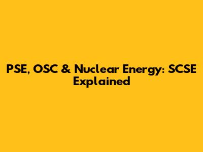 PSE, OSC & Nuclear Energy: SCSE Explained