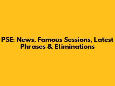 PSE: News, Famous Sessions, Latest Phrases & Eliminations