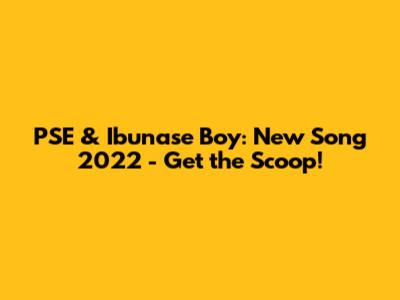 PSE & Ibunase Boy: New Song 2022 - Get the Scoop!