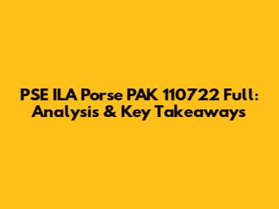 PSE ILA Porse PAK 110722 Full: Analysis & Key Takeaways