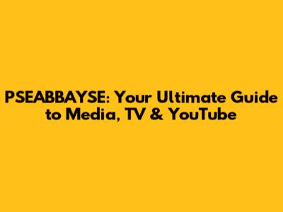 PSEABBAYSE: Your Ultimate Guide to Media, TV & YouTube