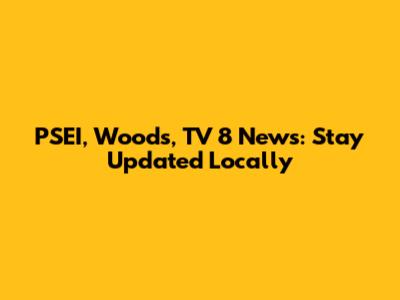 PSEI, Woods, TV 8 News: Stay Updated Locally