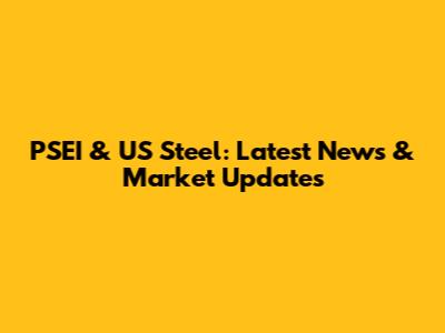 PSEI & US Steel: Latest News & Market Updates
