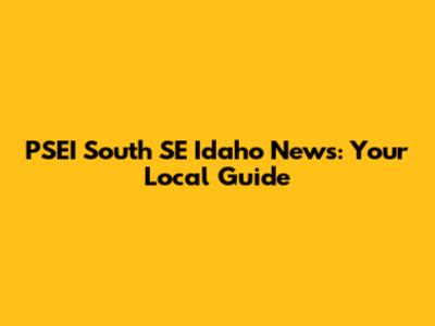 PSEI South SE Idaho News: Your Local Guide