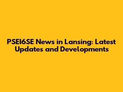 PSEI6SE News in Lansing: Latest Updates and Developments