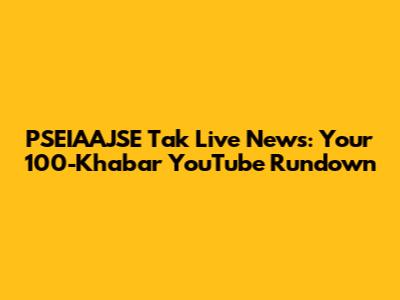 PSEIAAJSE Tak Live News: Your 100-Khabar YouTube Rundown