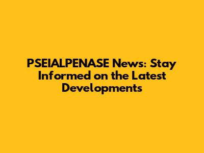 PSEIALPENASE News: Stay Informed on the Latest Developments