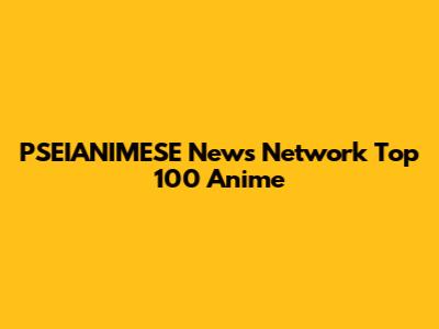 PSEIANIMESE News Network Top 100 Anime