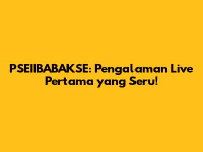 PSEIIBABAKSE: Pengalaman Live Pertama yang Seru!
