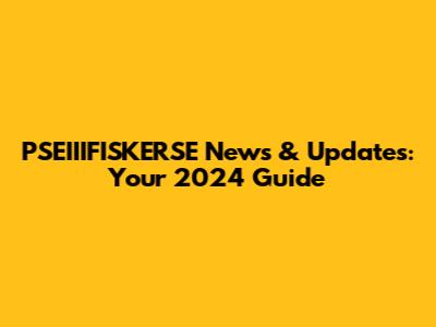 PSEIIIFISKERSE News & Updates: Your 2024 Guide