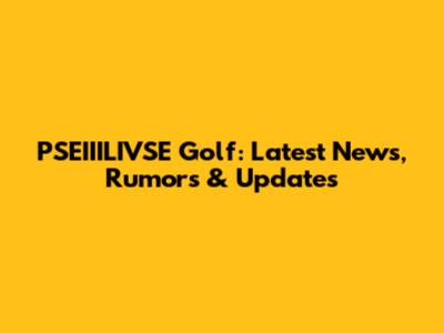 PSEIIILIVSE Golf: Latest News, Rumors & Updates