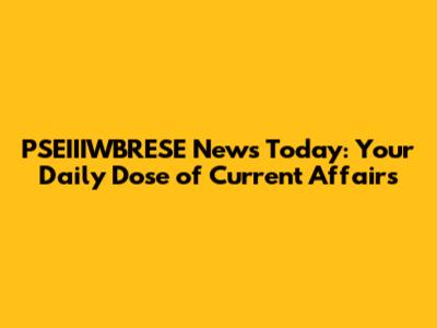PSEIIIWBRESE News Today: Your Daily Dose of Current Affairs