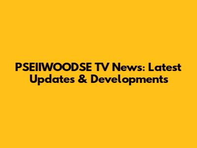 PSEIIWOODSE TV News: Latest Updates & Developments