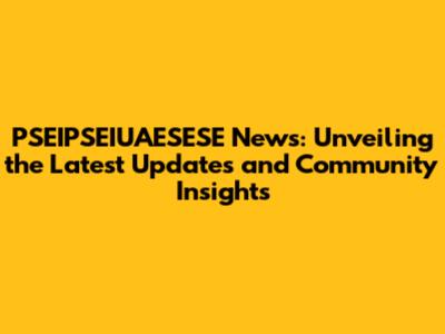 PSEIPSEIUAESESE News: Unveiling the Latest Updates and Community Insights