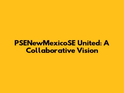 PSENewMexicoSE United: A Collaborative Vision
