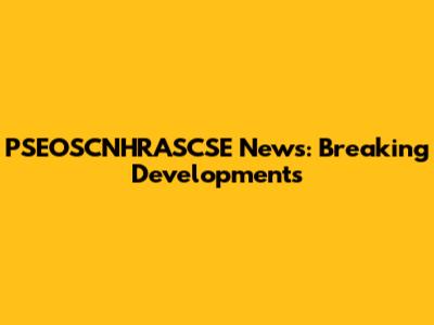 PSEOSCNHRASCSE News: Breaking Developments