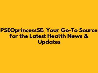 PSEOprincessSE: Your Go-To Source for the Latest Health News & Updates