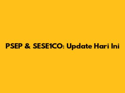 PSEP & SESE1CO: Update Hari Ini