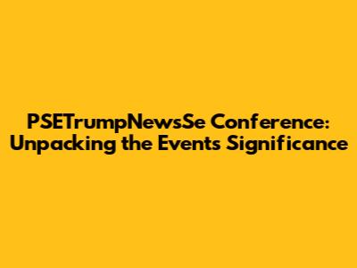 PSETrumpNewsSe Conference: Unpacking the Event's Significance