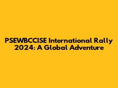 PSEWBCCISE International Rally 2024: A Global Adventure