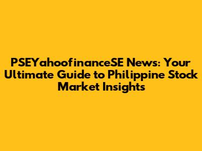 PSEYahoofinanceSE News: Your Ultimate Guide to Philippine Stock Market Insights