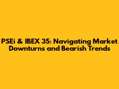 PSEi & IBEX 35: Navigating Market Downturns and Bearish Trends