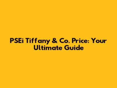 PSEi Tiffany & Co. Price: Your Ultimate Guide