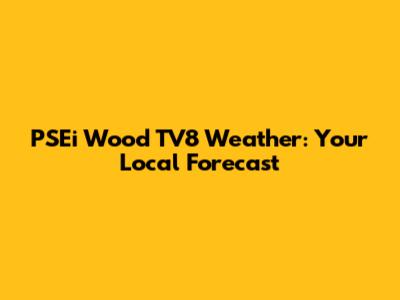 PSEi Wood TV8 Weather: Your Local Forecast