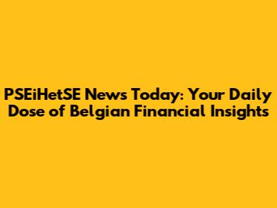 PSEiHetSE News Today: Your Daily Dose of Belgian Financial Insights